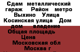 Сдам  металлический гараж  › Район ­ метро Выхино › Улица ­ Косинская улица › Дом ­  дом 28, владение 15 › Общая площадь ­ 18 › Цена ­ 5 000 - Московская обл., Москва г. Недвижимость » Гаражи   . Московская обл.,Москва г.